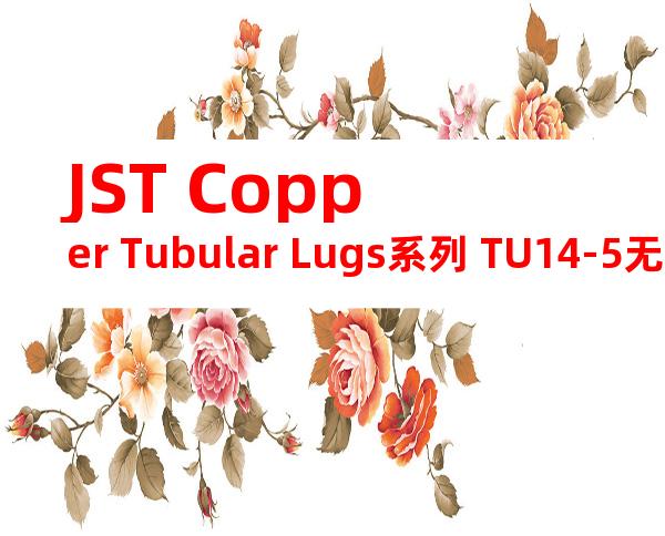 JST Copper Tubular Lugs系列 TU14-5无焊端子产品规格书